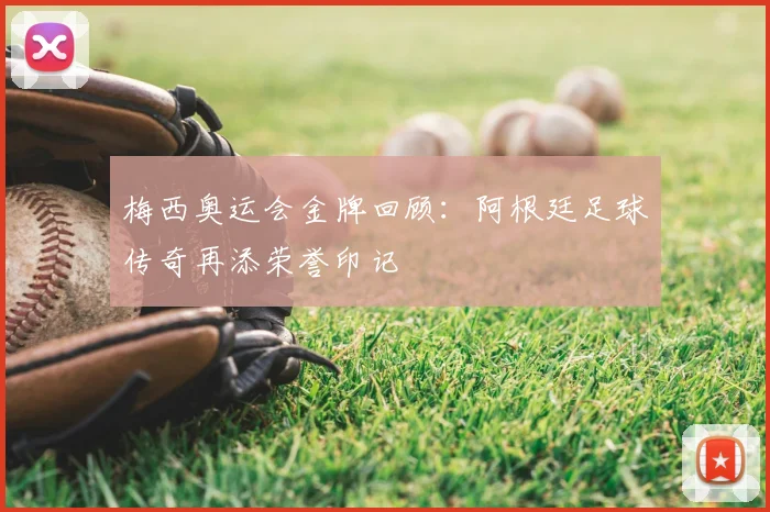 梅西奥运会金牌回顾:阿根廷足球传奇再添荣誉印记