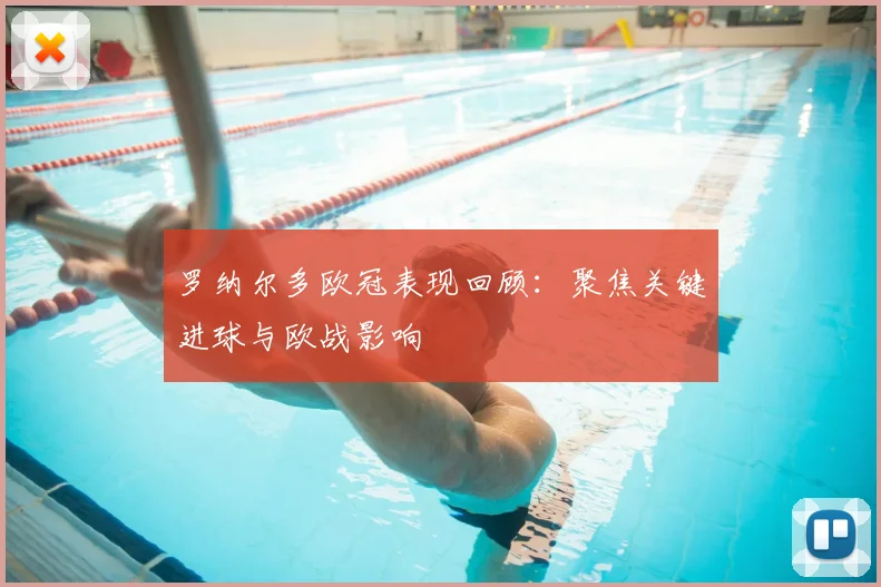 罗纳尔多欧冠表现回顾:聚焦关键进球与欧战影响