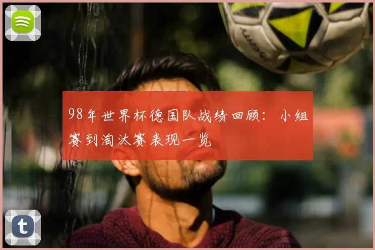 98年世界杯德国队战绩回顾:小组赛到淘汰赛表现一览