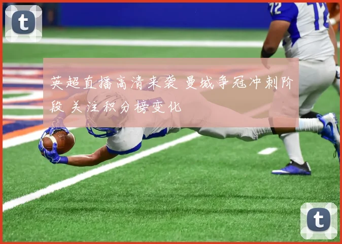 英超直播高清来袭 曼城争冠冲刺阶段 关注积分榜变化
