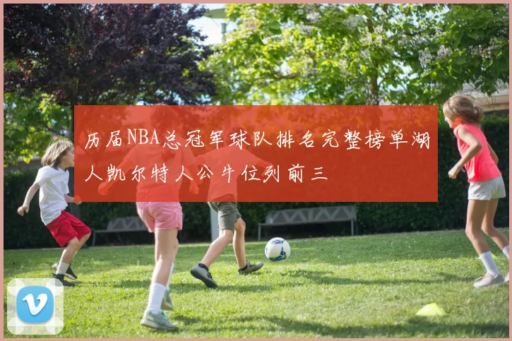 历届NBA总冠军球队排名完整榜单湖人凯尔特人公牛位列前三