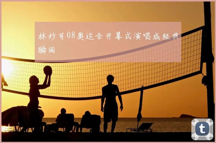 林妙可08奥运会开幕式演唱成经典瞬间