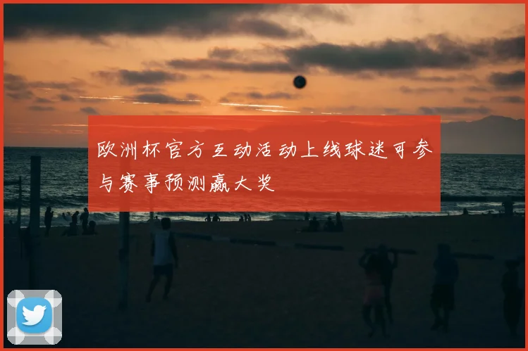 欧洲杯官方互动活动上线球迷可参与赛事预测赢大奖