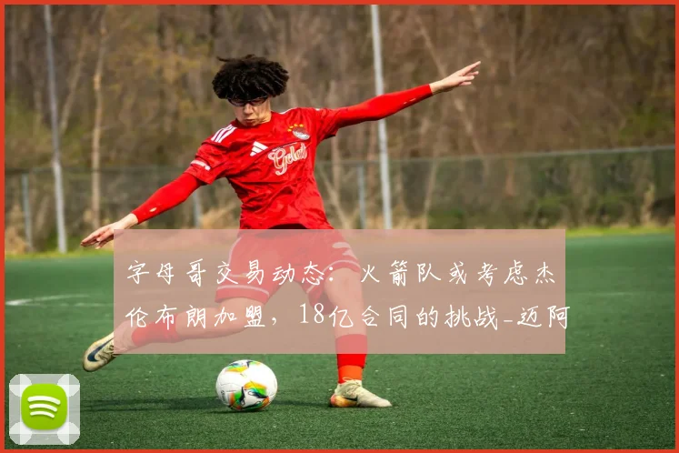 字母哥交易动态:火箭队或考虑杰伦布朗加盟,18亿合同的挑战_迈阿密热火队_NBA_雄鹿