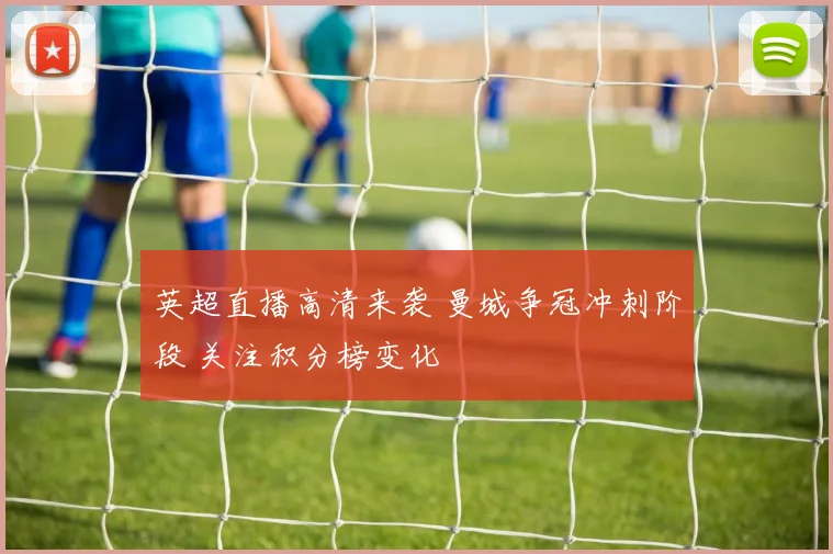 英超直播高清来袭 曼城争冠冲刺阶段 关注积分榜变化
