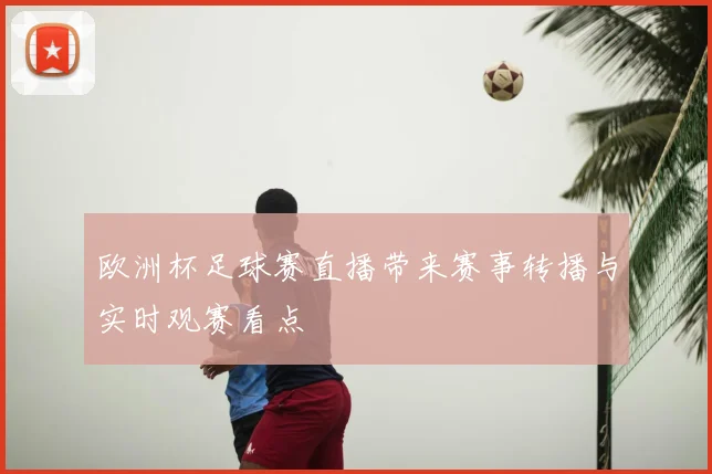 欧洲杯足球赛直播带来赛事转播与实时观赛看点