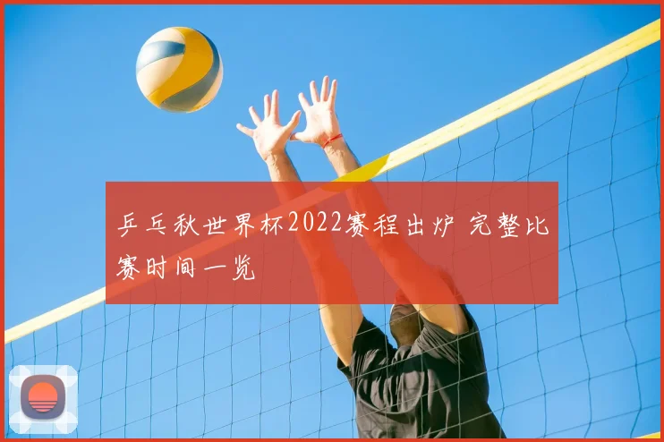 乒乓秋世界杯2022赛程出炉 完整比赛时间一览