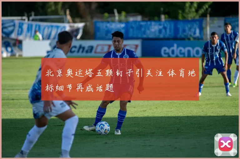 北京奥运塔五颗钉子引关注 体育地标细节再成话题