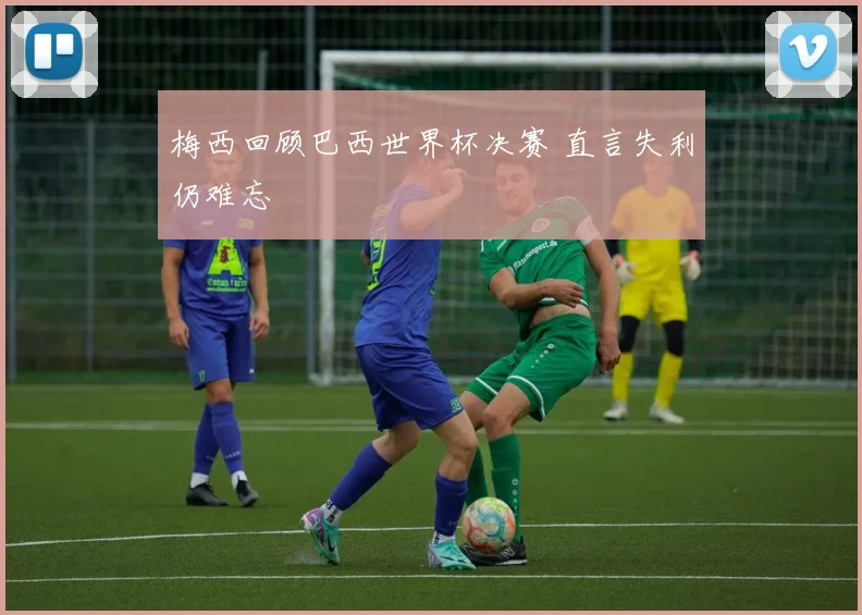 梅西回顾巴西世界杯决赛 直言失利仍难忘