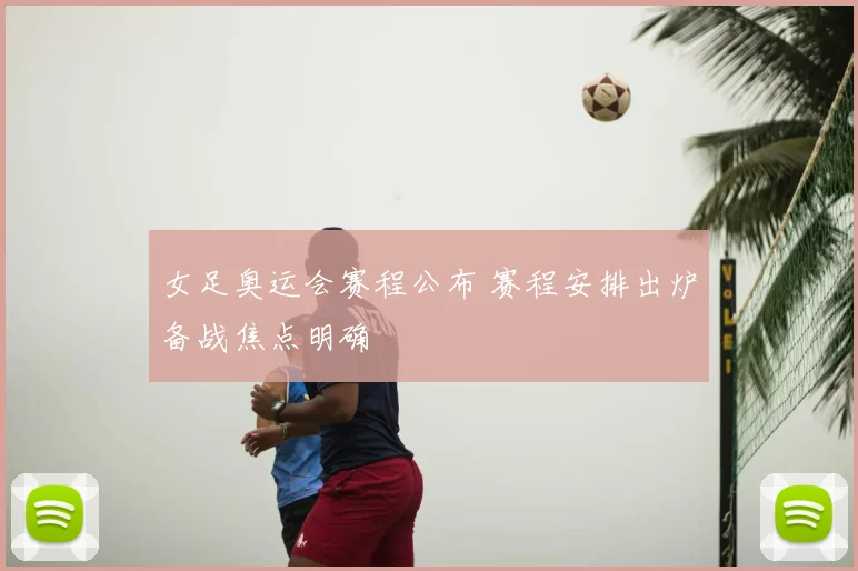 女足奥运会赛程公布 赛程安排出炉备战焦点明确