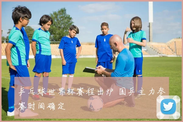 乒乓球世界杯赛程出炉 国乒主力参赛时间确定