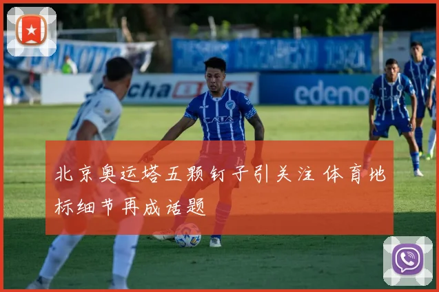 北京奥运塔五颗钉子引关注 体育地标细节再成话题